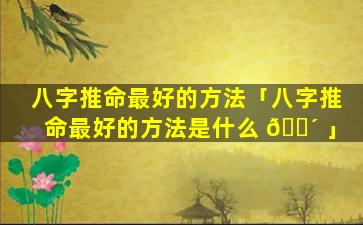 八字推命最好的方法「八字推命最好的方法是什么 🌴 」
